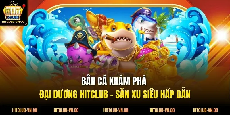 Bắn Cá Khám Phá Đại Dương Hitclub - Săn Xu Siêu Hấp Dẫn