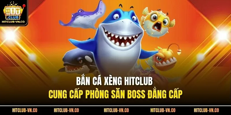 Bắn Cá Xèng Hitclub Cung Cấp Phòng Săn Boss Đẳng Cấp