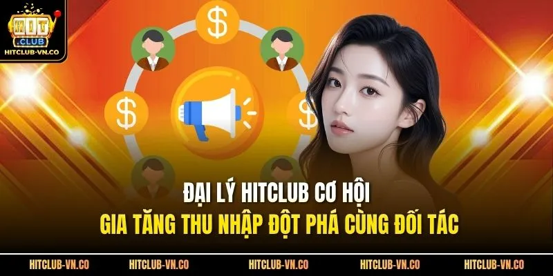 Đại Lý Hitclub Cơ Hội Gia Tăng Thu Nhập Đột Phá Cùng Đối Tác