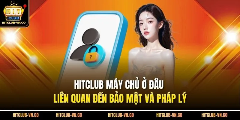 HitClub Máy Chủ Ở Đâu - Liên Quan Đến Bảo Mật Và Pháp Lý